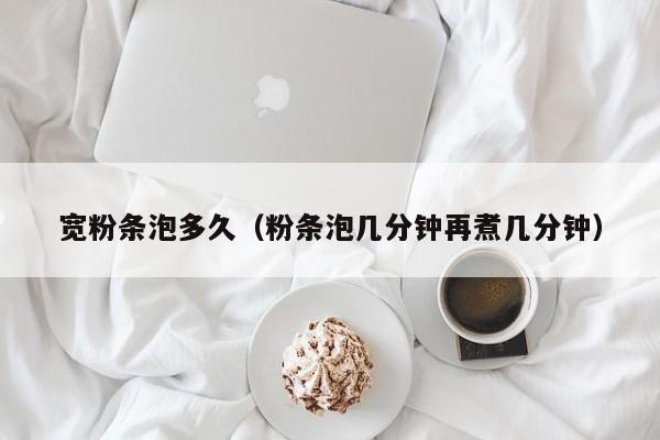 宽粉条泡多久(粉条泡几分钟再煮几分钟)