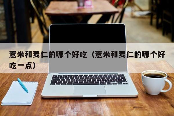 薏米和麦仁的哪个好吃(薏米和麦仁的哪个好吃一点)