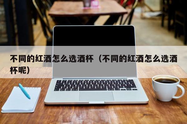 不同的红酒怎么选酒杯(不同的红酒怎么选酒杯呢)