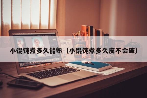 小馄饨煮多久能熟(小馄饨煮多久皮不会破)