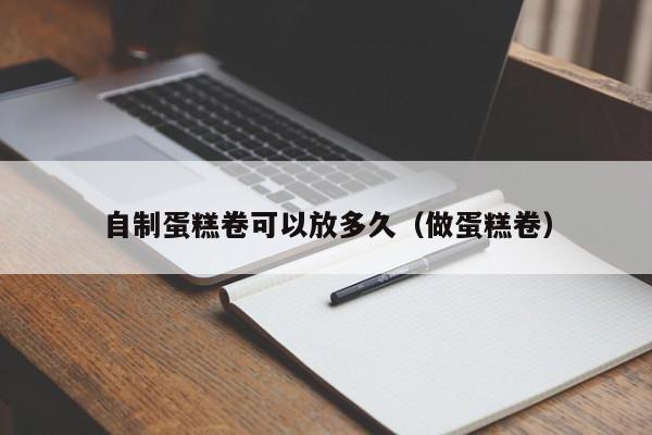 自制蛋糕卷可以放多久(做蛋糕卷)