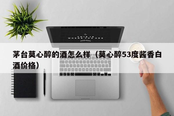 茅台莫心醉的酒怎么样(莫心醉53度酱香白酒价格)