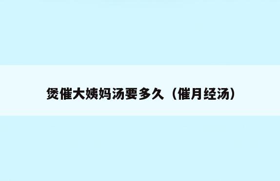 煲催大姨妈汤要多久(催月经汤)