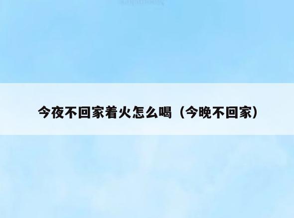 今夜不回家着火怎么喝(今晚不回家)