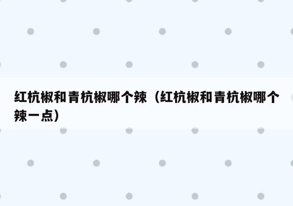 红杭椒和青杭椒哪个辣(红杭椒和青杭椒哪个辣一点)