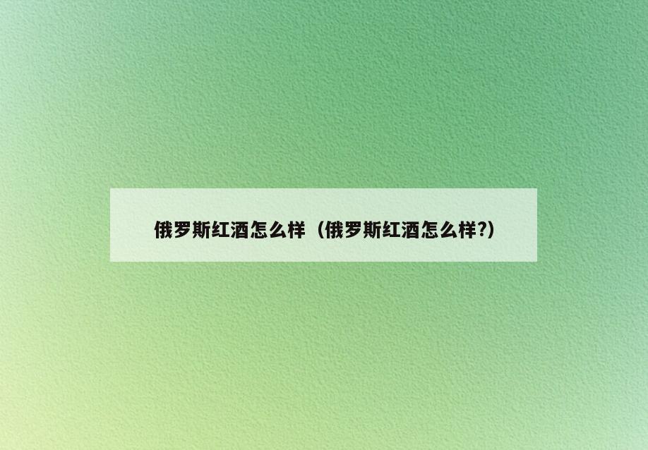 俄罗斯红酒怎么样(俄罗斯红酒怎么样?)