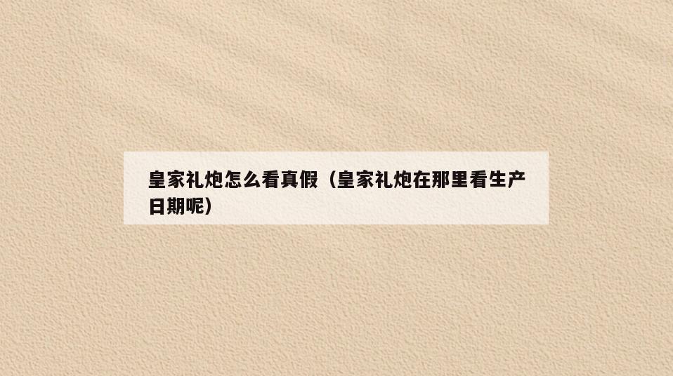 皇家礼炮怎么看真假(皇家礼炮在那里看生产日期呢)