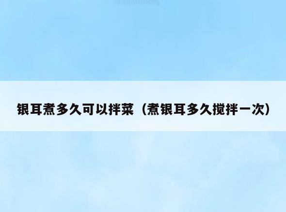 银耳煮多久可以拌菜(煮银耳多久搅拌一次)