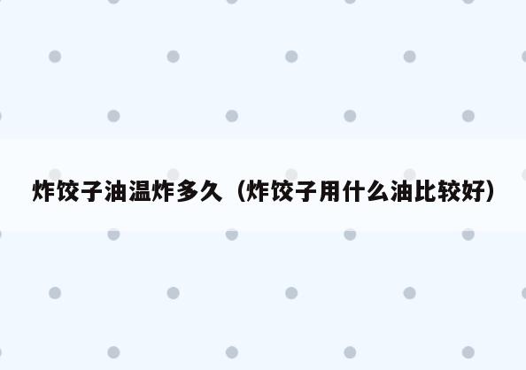 炸饺子油温炸多久(炸饺子用什么油比较好)