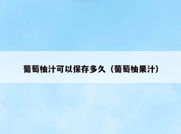 葡萄柚汁可以保存多久(葡萄柚果汁)