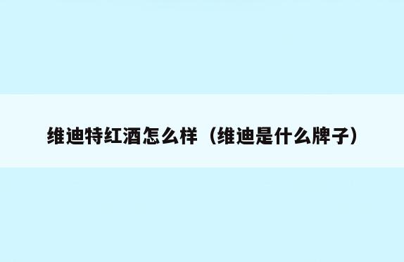 维迪特红酒怎么样(维迪是什么牌子)