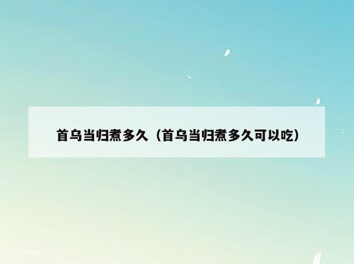 首乌当归煮多久(首乌当归煮多久可以吃)