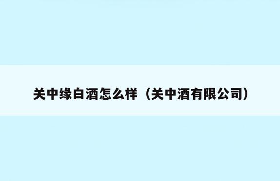 关中缘白酒怎么样(关中酒有限公司)