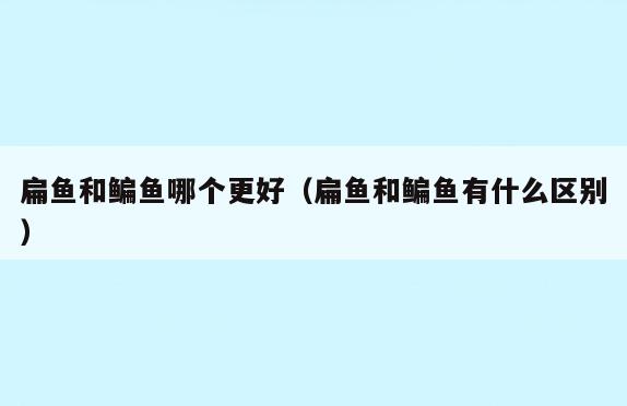 扁鱼和鳊鱼哪个更好(扁鱼和鳊鱼有什么区别)