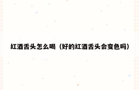 红酒舌头怎么喝(好的红酒舌头会变色吗)