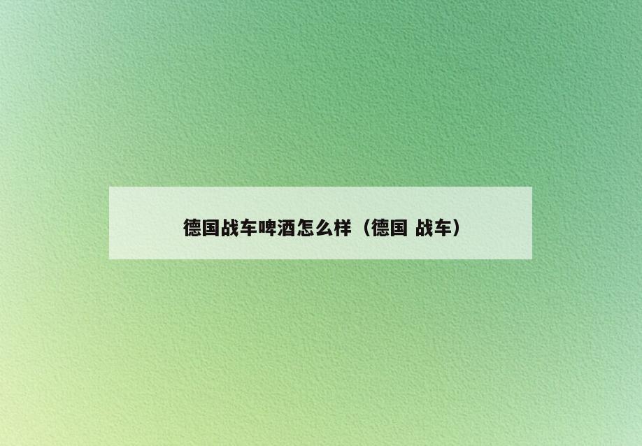 德国战车啤酒怎么样(德国 战车)