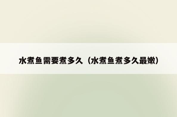 水煮鱼需要煮多久(水煮鱼煮多久最嫩)