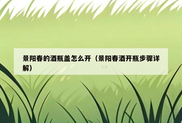 景阳春的酒瓶盖怎么开(景阳春酒开瓶步骤详解)