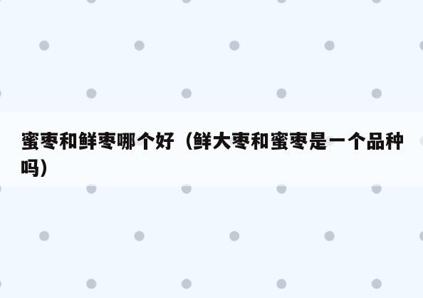 蜜枣和鲜枣哪个好(鲜大枣和蜜枣是一个品种吗)