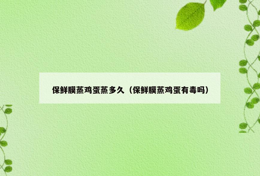 保鲜膜蒸鸡蛋蒸多久(保鲜膜蒸鸡蛋有毒吗)