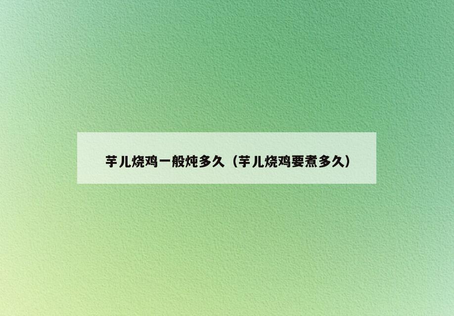 芋儿烧鸡一般炖多久(芋儿烧鸡要煮多久)