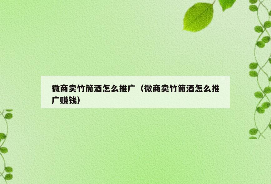 微商卖竹筒酒怎么推广(微商卖竹筒酒怎么推广赚钱)