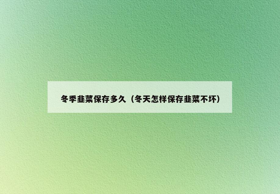 冬季韭菜保存多久(冬天怎样保存韭菜不坏)