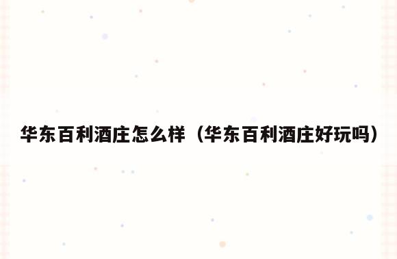 华东百利酒庄怎么样(华东百利酒庄好玩吗)