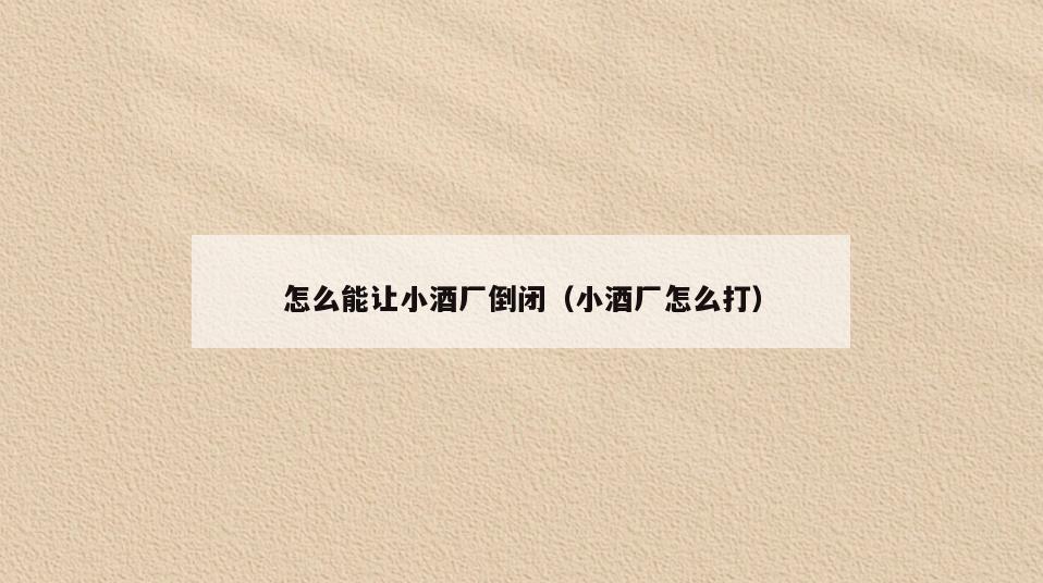 怎么能让小酒厂倒闭(小酒厂怎么打)