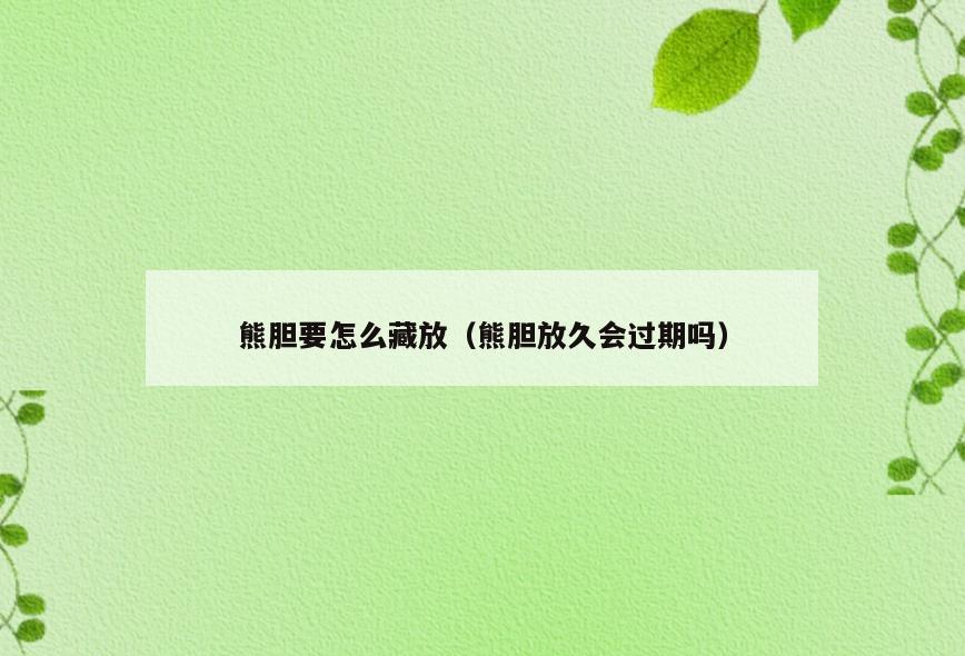 熊胆要怎么藏放(熊胆放久会过期吗)