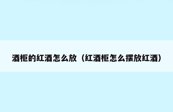 酒柜的红酒怎么放(红酒柜怎么摆放红酒)