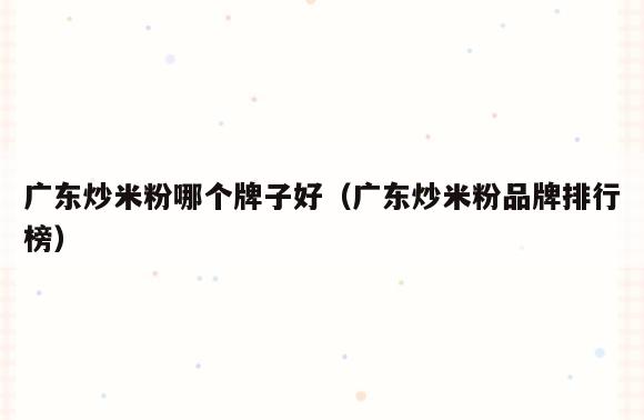 广东炒米粉哪个牌子好(广东炒米粉品牌排行榜)