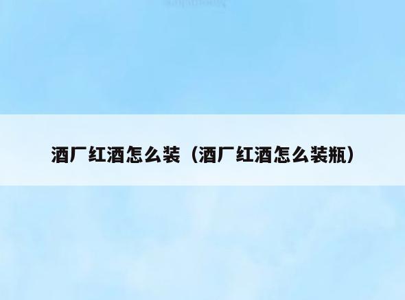 酒厂红酒怎么装(酒厂红酒怎么装瓶)
