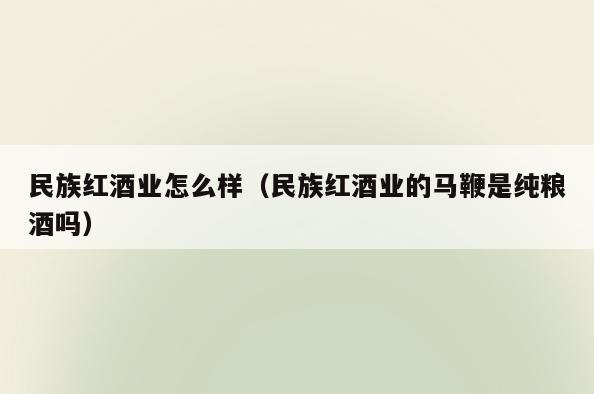 民族红酒业怎么样(民族红酒业的马鞭是纯粮酒吗)