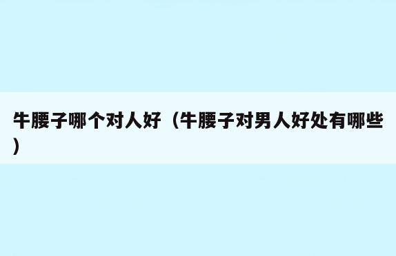牛腰子哪个对人好(牛腰子对男人好处有哪些)