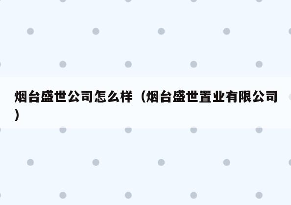 烟台盛世公司怎么样(烟台盛世置业有限公司)