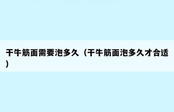 干牛筋面需要泡多久(干牛筋面泡多久才合适)