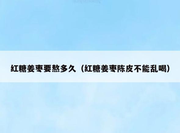 红糖姜枣要熬多久(红糖姜枣陈皮不能乱喝)