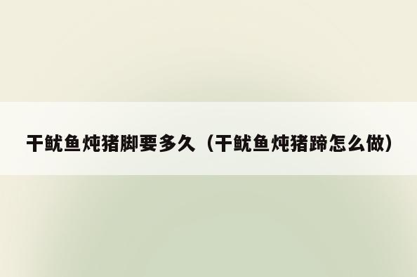 干鱿鱼炖猪脚要多久(干鱿鱼炖猪蹄怎么做)