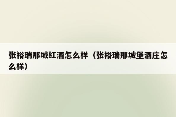 张裕瑞那城红酒怎么样(张裕瑞那城堡酒庄怎么样)