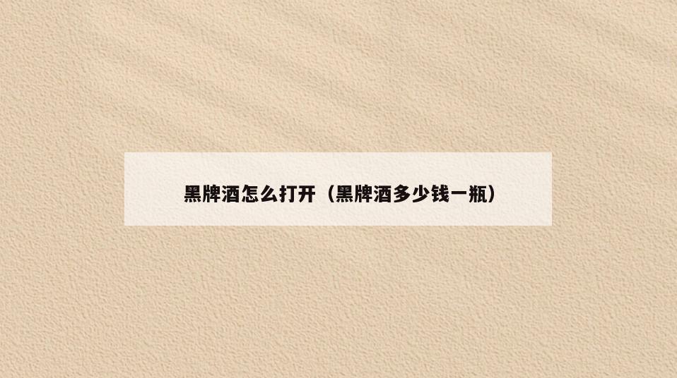 黑牌酒怎么打开(黑牌酒多少钱一瓶)