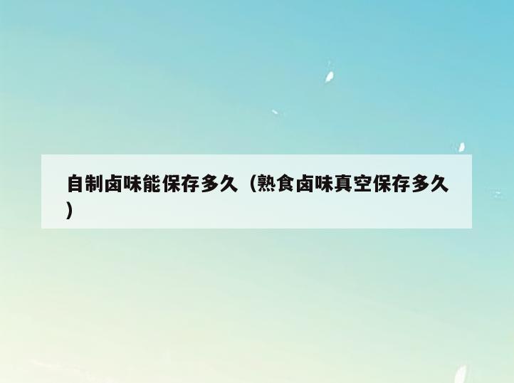 自制卤味能保存多久(熟食卤味真空保存多久)