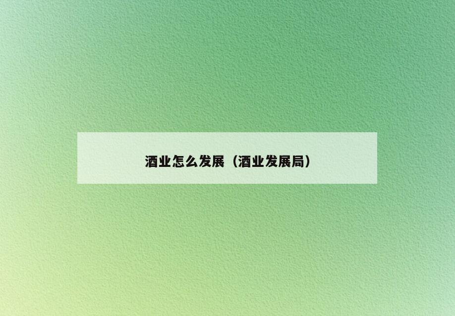 酒业怎么发展(酒业发展局)