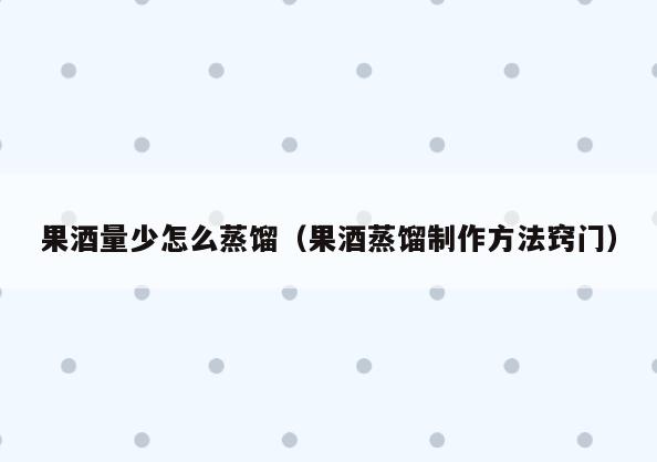果酒量少怎么蒸馏(果酒蒸馏制作方法窍门)