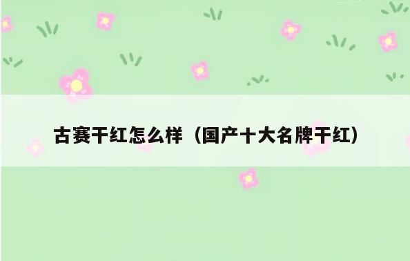 古赛干红怎么样(国产十大名牌干红)