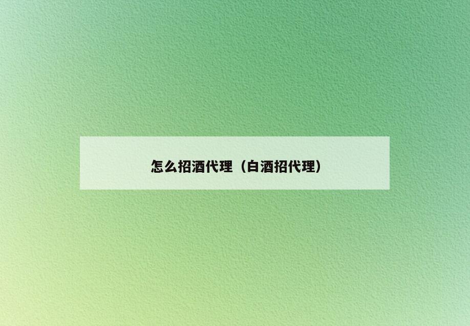 怎么招酒代理(白酒招代理)