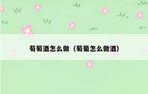 荀萄酒怎么做(萄葡怎么做酒)