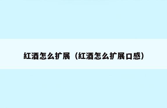 红酒怎么扩展(红酒怎么扩展口感)