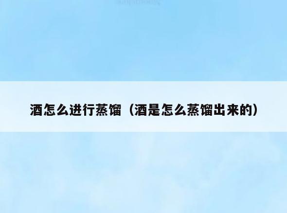 酒怎么进行蒸馏(酒是怎么蒸馏出来的)