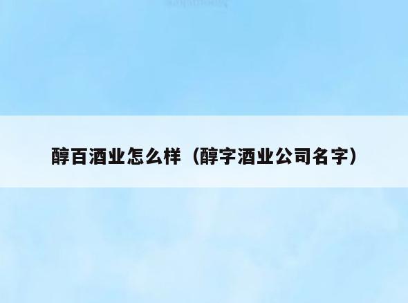 醇百酒业怎么样(醇字酒业公司名字)